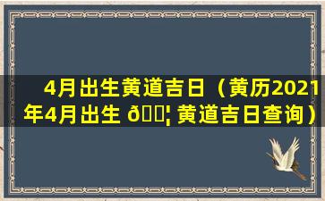 4月出生黄道吉日（黄历2021年4月出生 🐦 黄道吉日查询）